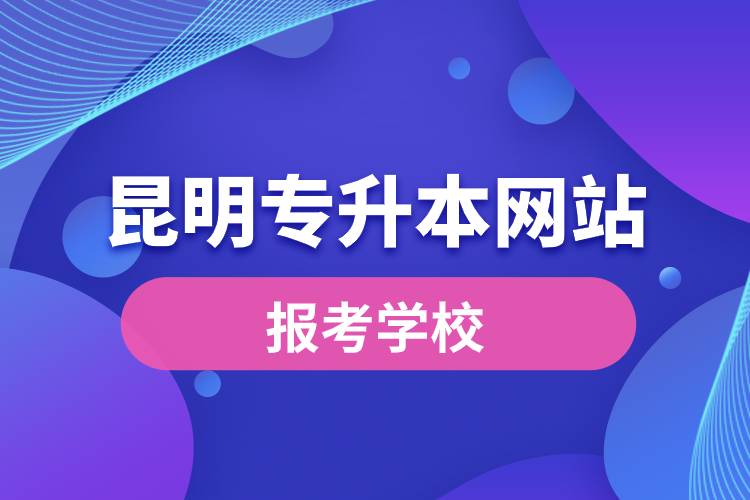 昆明专升本网站报考学校名单