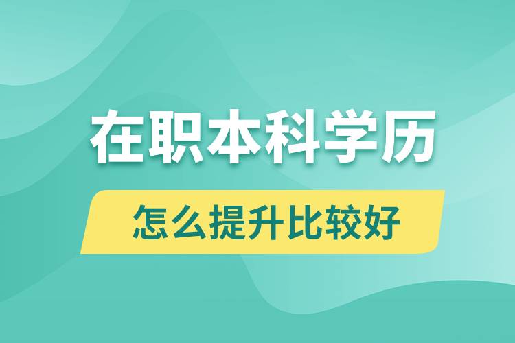 在职本科学历怎么提升比较好？