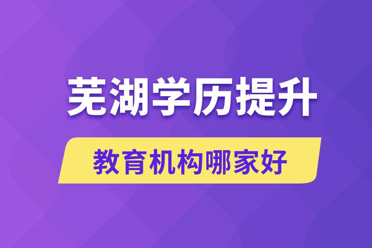 芜湖学历提升教育机构哪家好和正规些