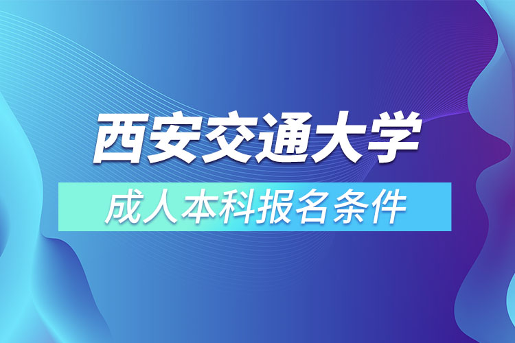 西安交通大学成人本科报名条件？