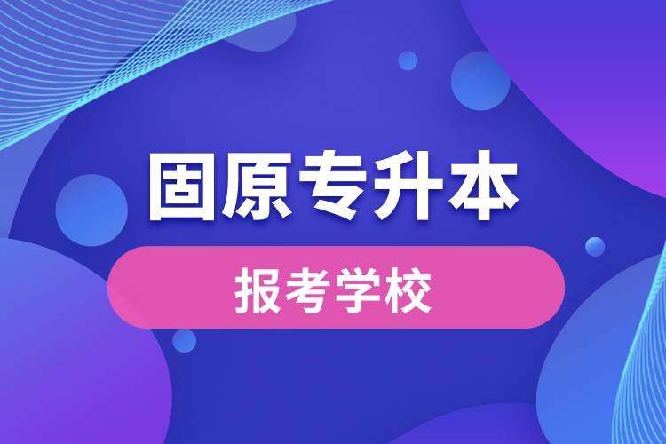 固原专升本网站报考学校有哪些