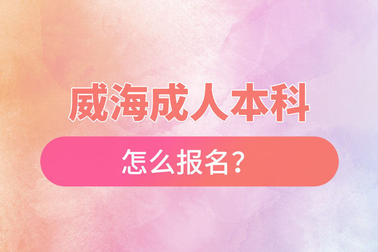 威海成人本科怎么报名？