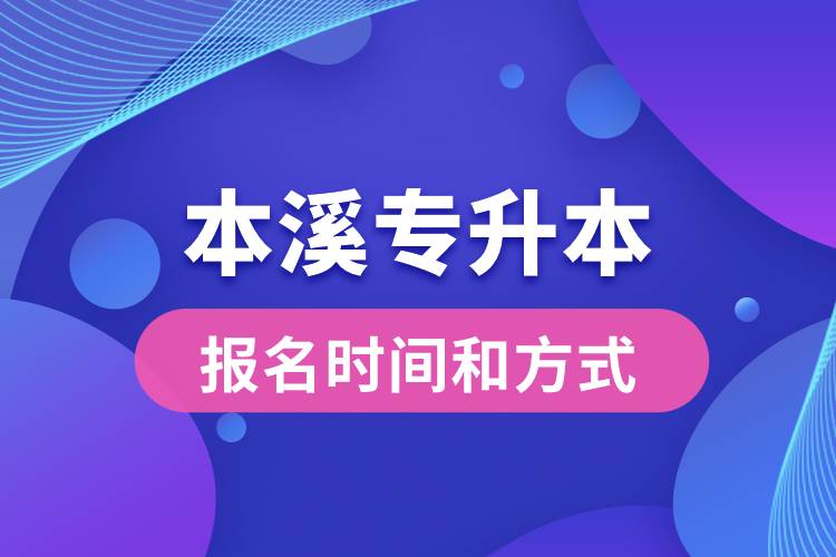 本溪专升本公布的报名时间和报名方式分别是什么？