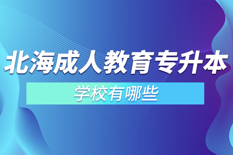 北海成人教育专升本学校有哪些？