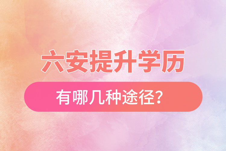 六安提升学历有哪几种途径？