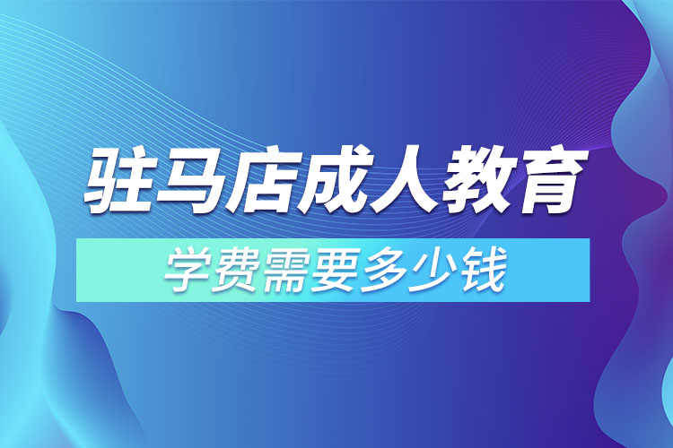 驻马店成人教育学费需要多少钱？