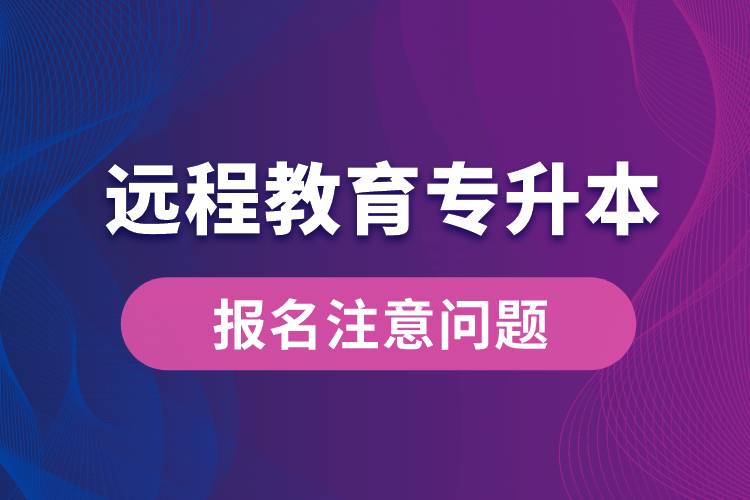 远程教育专升本报名需注意什么问题？