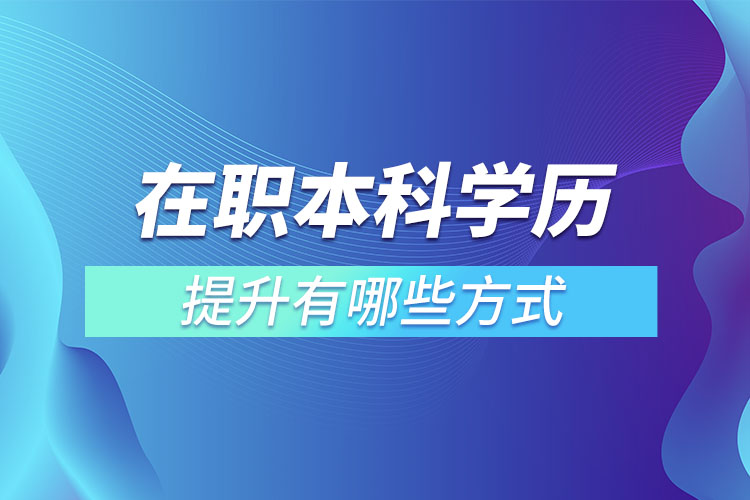 在职本科学历提升有哪些方式