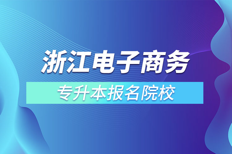 浙江电子商务专升本报名院校？