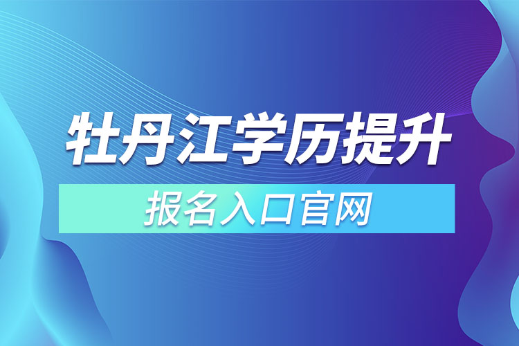 牡丹江学历提升报名入口官网