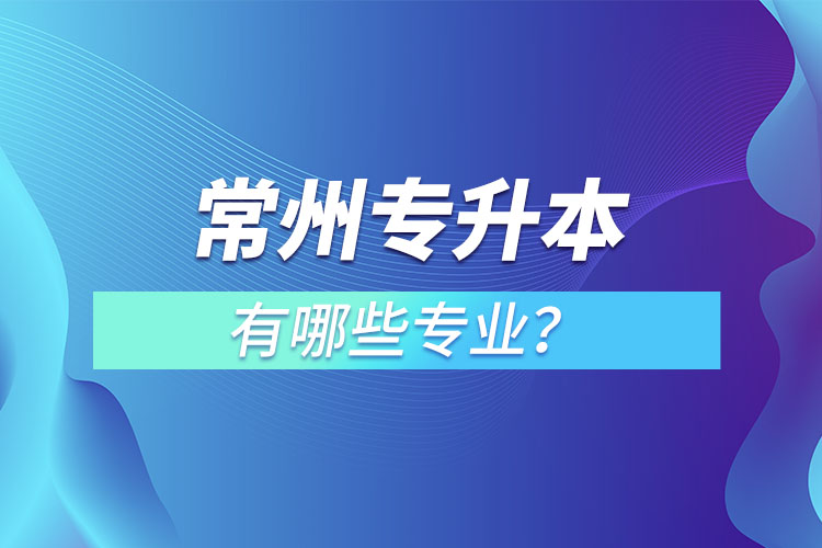 常州专升本有哪些专业可以选择？