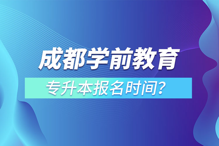 成都学前教育专升本报名时间？