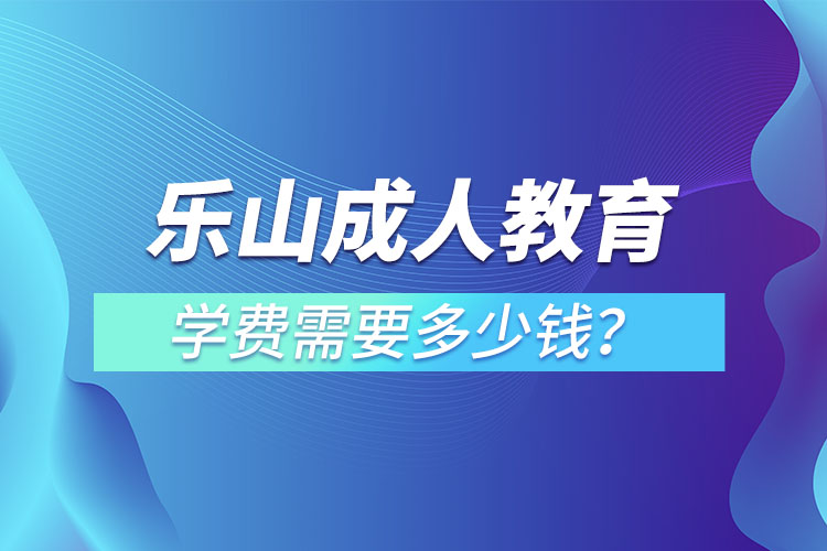 乐山成人教育学费需要多少钱？