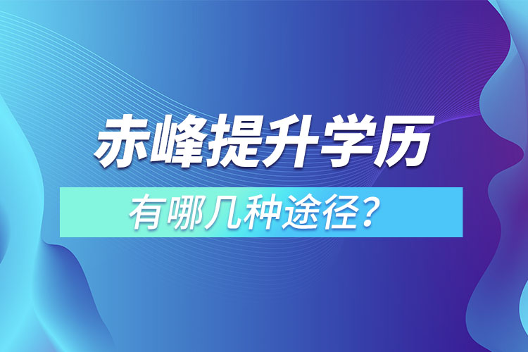 赤峰提升学历有哪几种途径？