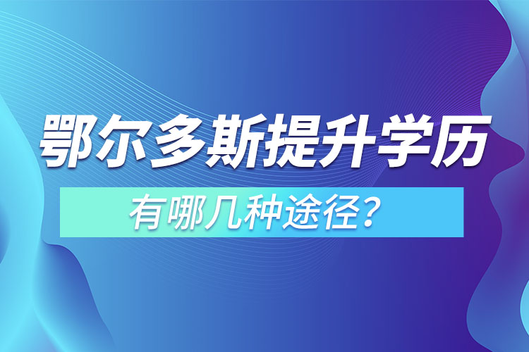 鄂尔多斯提升学历有哪几种途径？