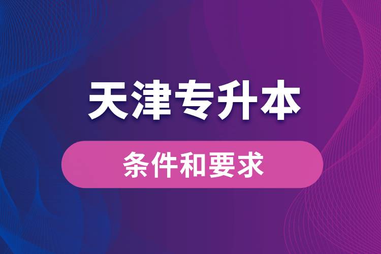 天津专升本条件和要求规定是什么