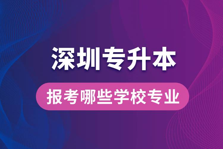 深圳专升本可以报考哪些学校专业？