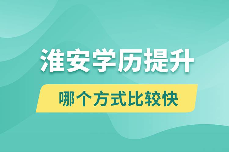 淮安学历提升途径有哪些和哪个学历提升方式比较快？