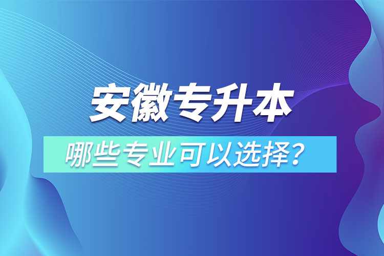 安徽专升本有哪些专业可以选择？