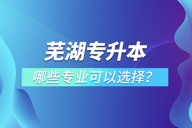 芜湖专升本有哪些专业