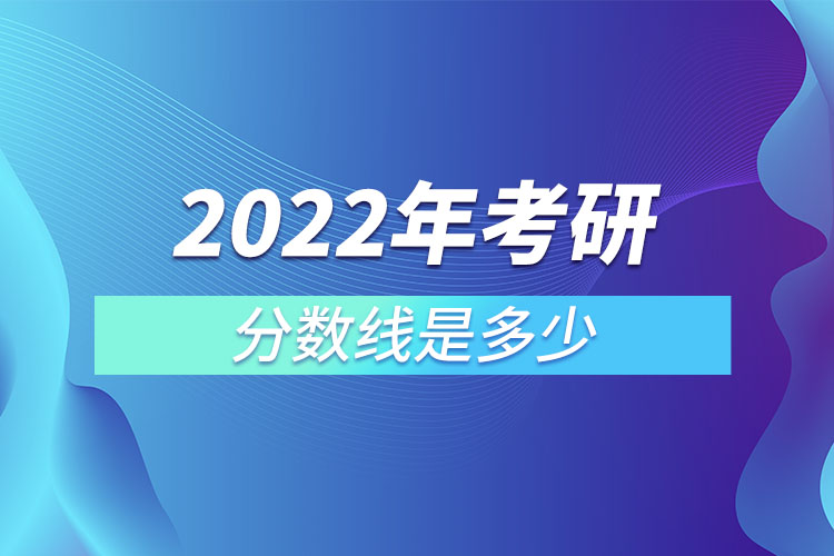 2022年考研分数线是多少