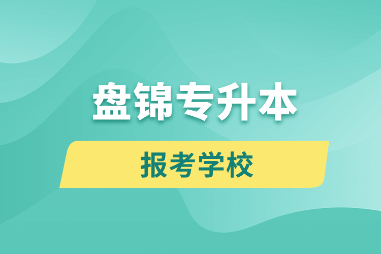 盘锦专升本网站报考学校有哪些