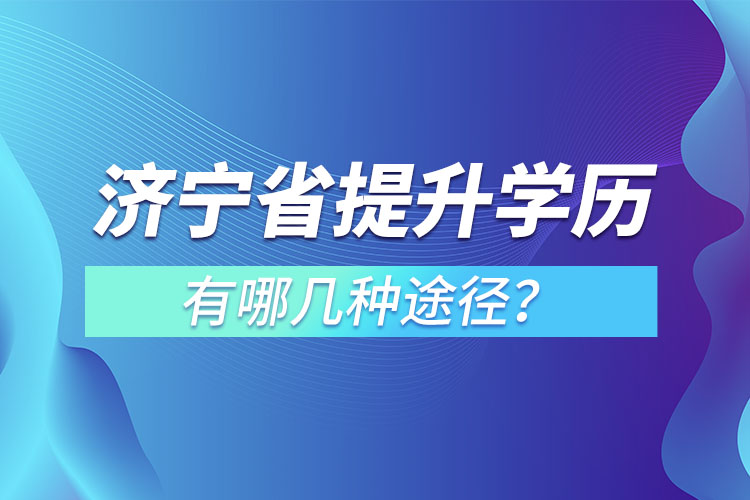 济宁省提升学历有哪几种途径？