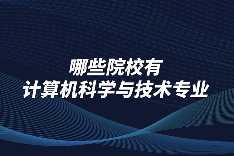 哪些院校有计算机科学与技术专业