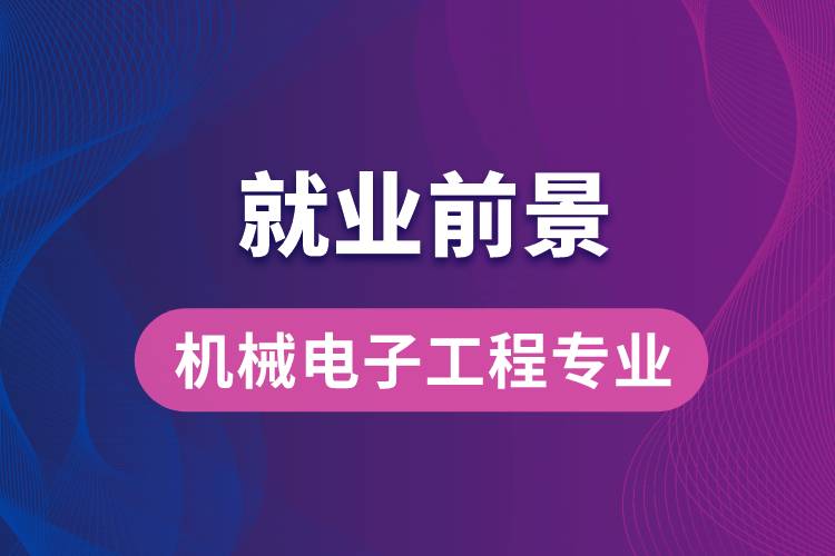 机械电子工程专业毕业后就业前景怎么样？