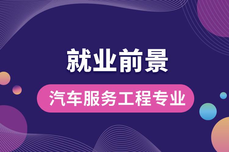 汽车服务工程专业毕业后就业前景怎么样？