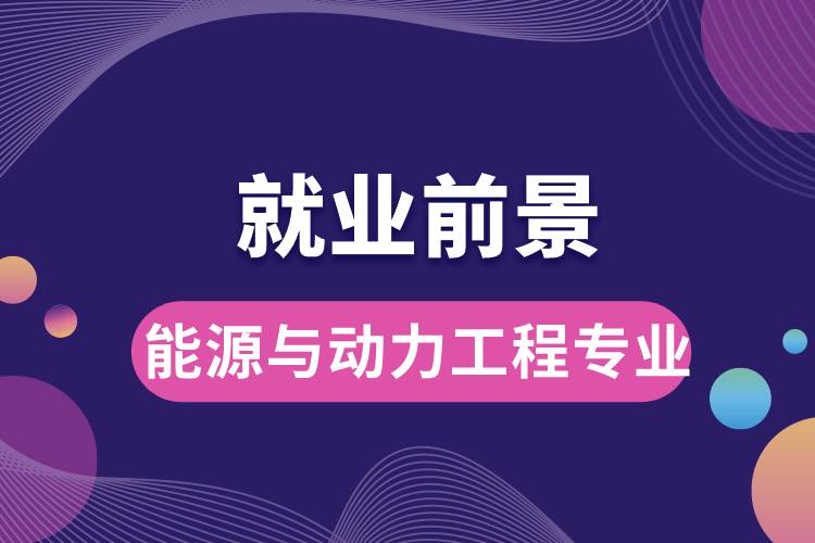 能源与动力工程专业毕业后就业前景怎么样？