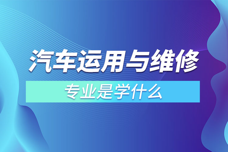 汽车运用与维修专业是学什么