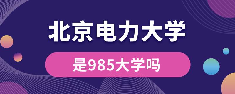 北京电力大学是985大学吗?