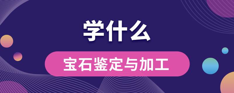 宝石鉴定与加工专业学什么