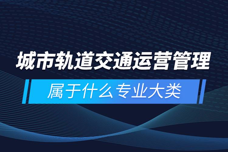 城市轨道交通运营管理属于什么专业大类