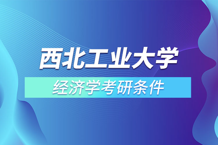 西北工业大学经济学考研条件