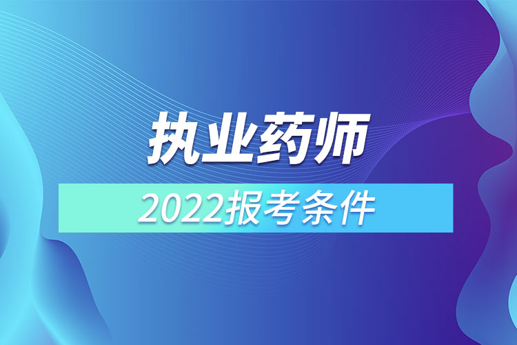 执业药师报考2022年报名条件