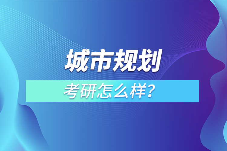 城市规划专业考研怎么样