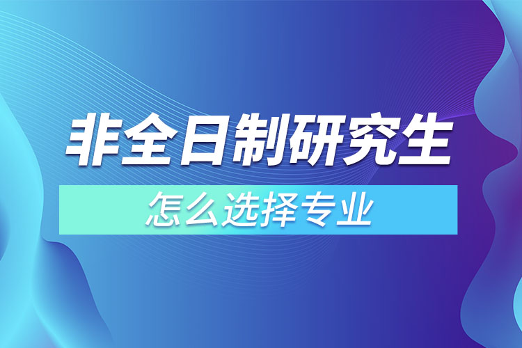 非全日制研究生怎么选择专业