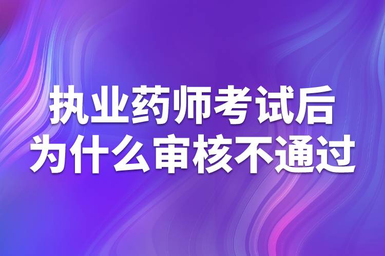 执业药师考试后为什么审核不通过