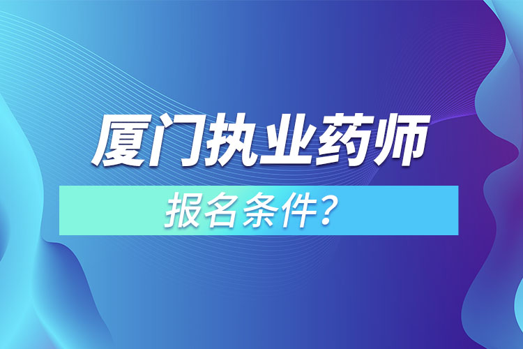 厦门执业药师报名条件？