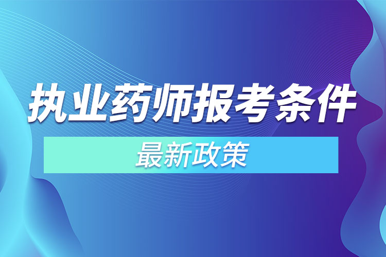 执业药师报考条件最新政策