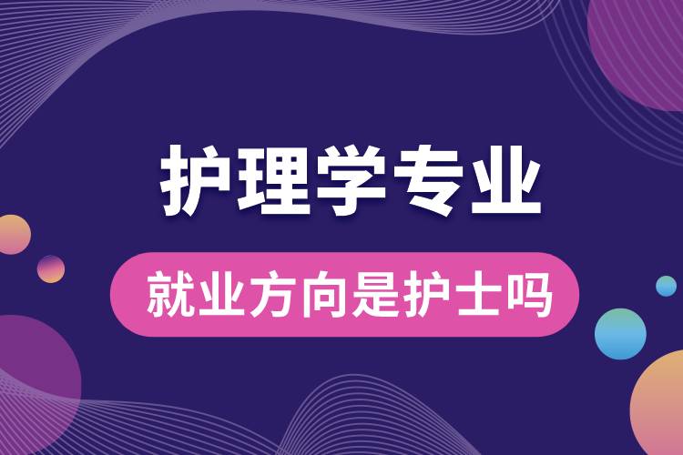 护理学专业就业方向是护士吗