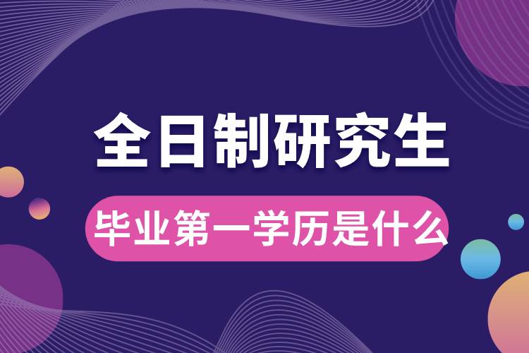 全日制研究生毕业第一学历是什么