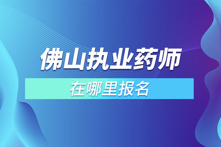 佛山执业药师在哪里报名