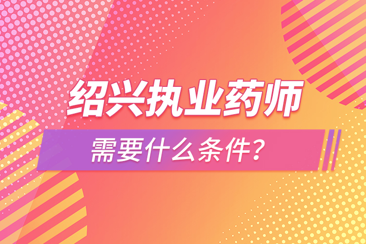 绍兴执业药师需要什么条件？