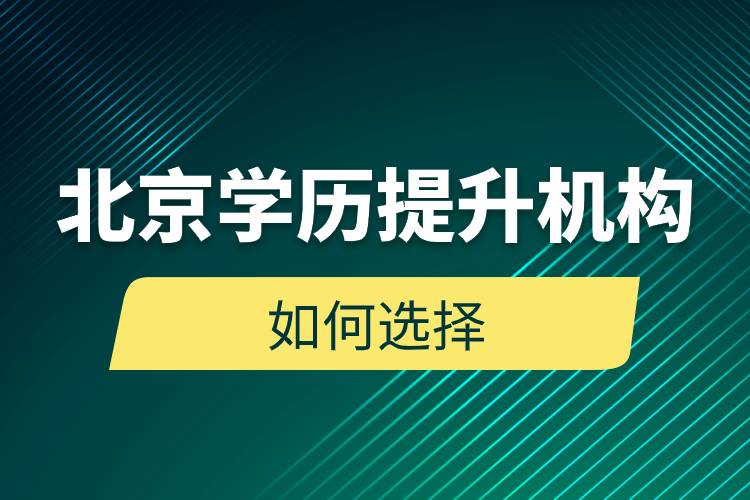 北京学历提升机构如何选择