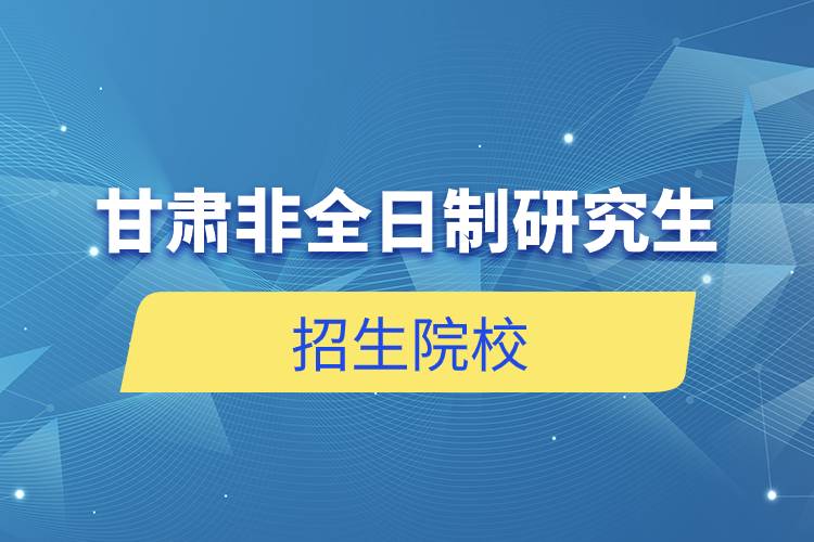 甘肃非全日制研究生招生院校