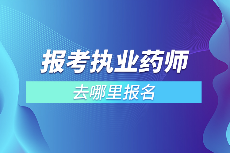 报考执业药师去哪里报名