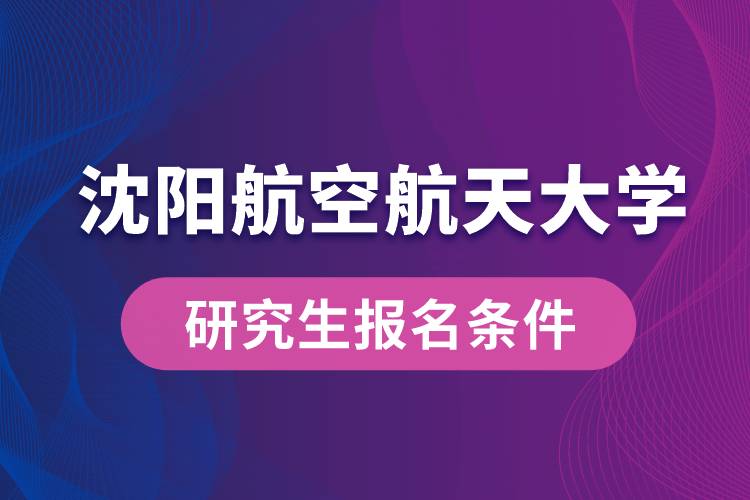 沈阳航空航天大学研究生报名条件